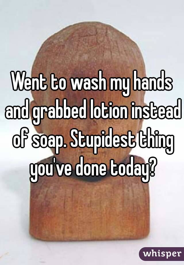 Went to wash my hands and grabbed lotion instead of soap. Stupidest thing you've done today?