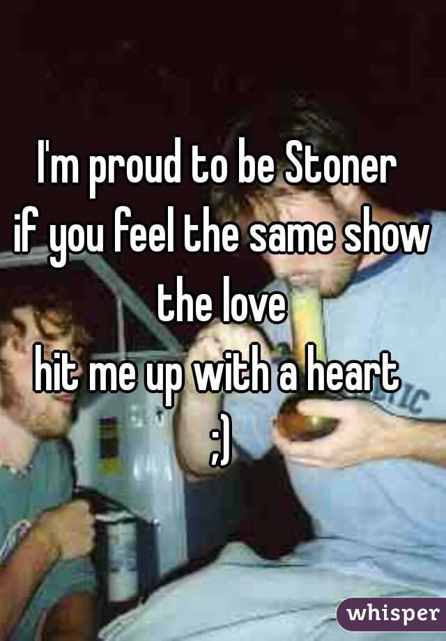 I'm proud to be Stoner 
if you feel the same show the love 
hit me up with a heart 
;)