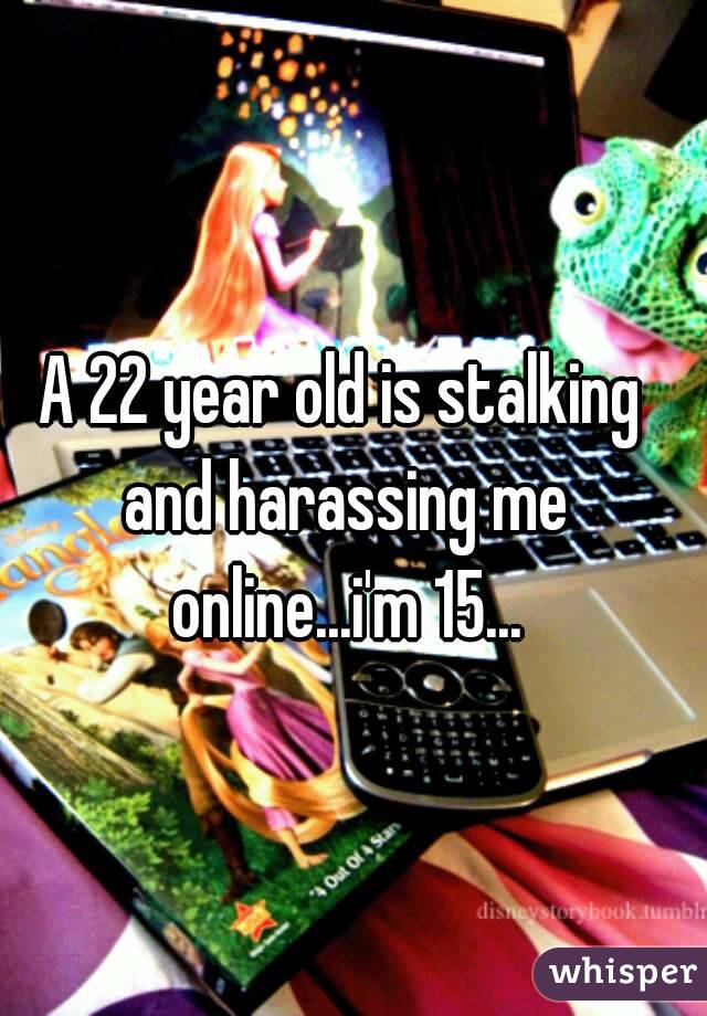 A 22 year old is stalking and harassing me online...i'm 15...