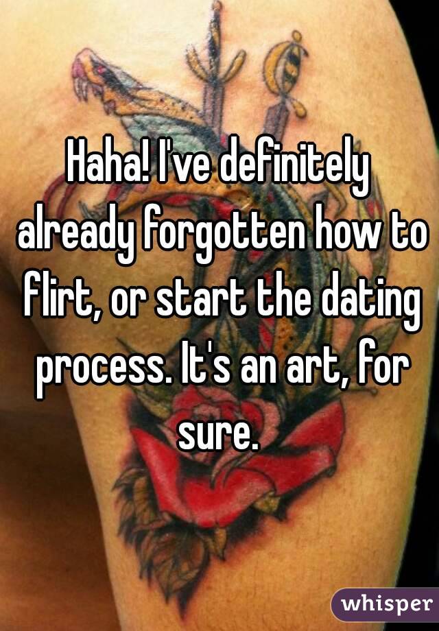 Haha! I've definitely already forgotten how to flirt, or start the dating process. It's an art, for sure. 