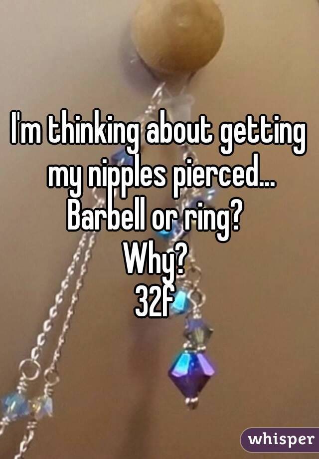 I'm thinking about getting my nipples pierced...
Barbell or ring? 
Why? 
32f 