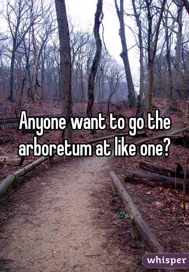 Anyone want to go the arboretum at like one?