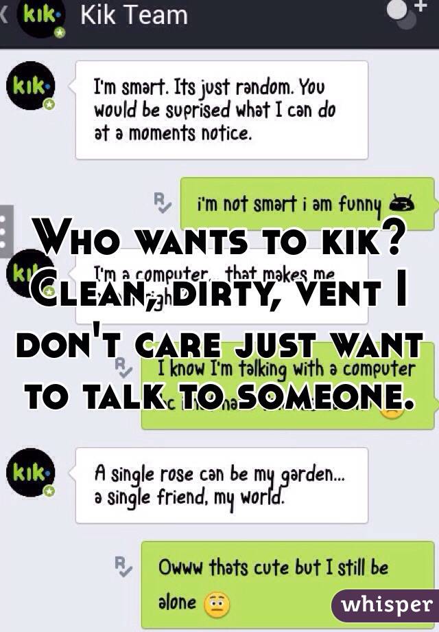 Who wants to kik? Clean, dirty, vent I don't care just want to talk to someone. 