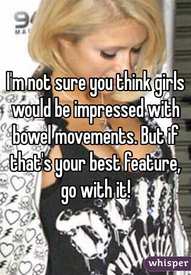 I'm not sure you think girls would be impressed with bowel movements. But if that's your best feature, go with it!