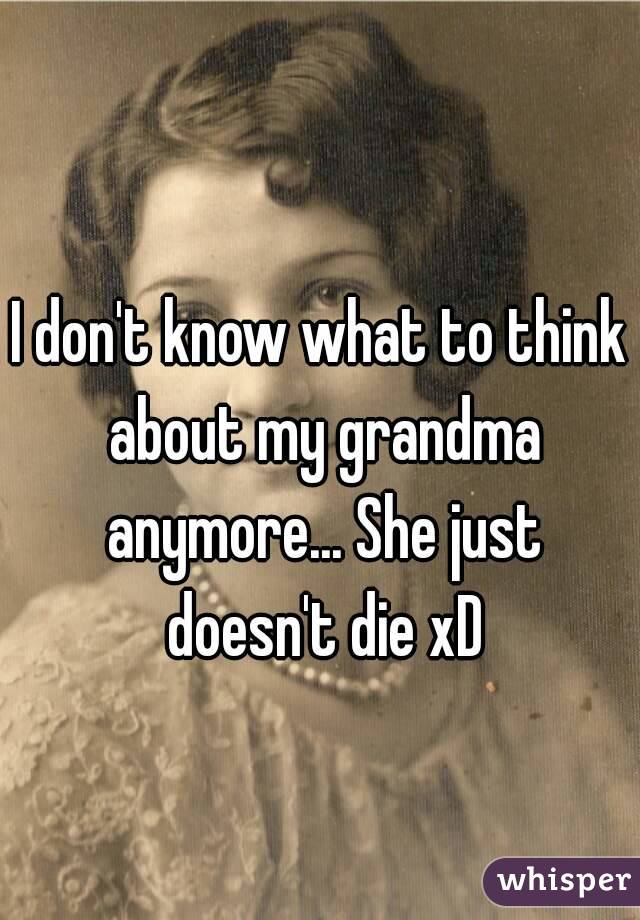 I don't know what to think about my grandma anymore... She just doesn't die xD