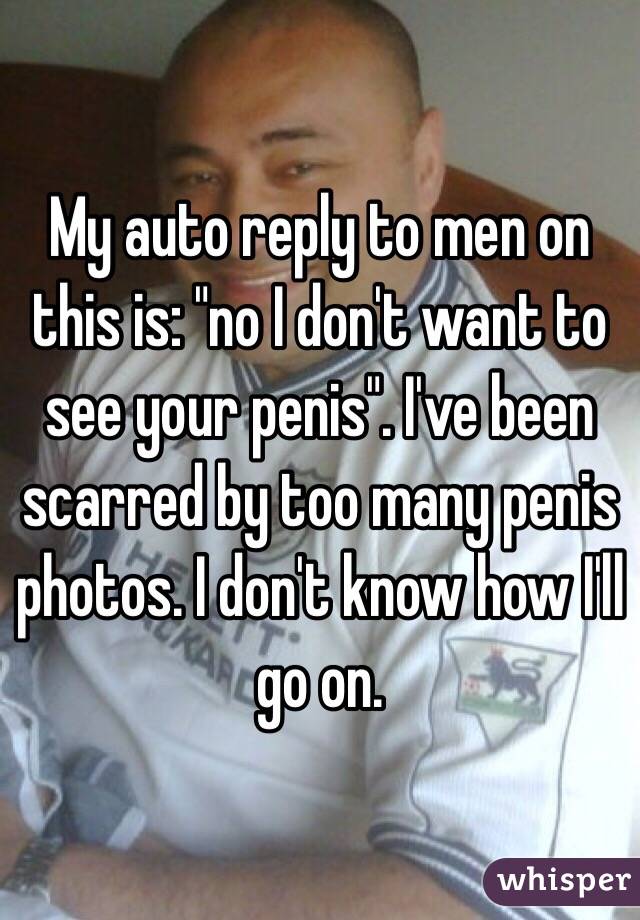 My auto reply to men on this is: "no I don't want to see your penis". I've been scarred by too many penis photos. I don't know how I'll go on.  