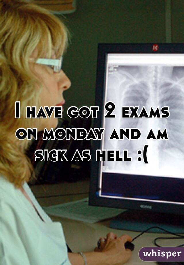 I have got 2 exams on monday and am sick as hell :(