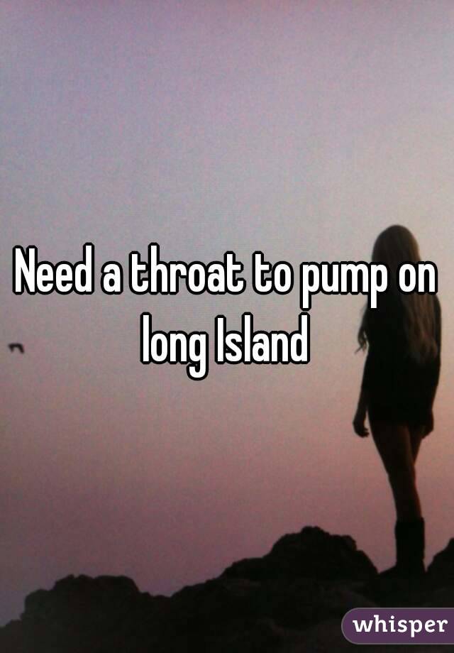 Need a throat to pump on long Island 