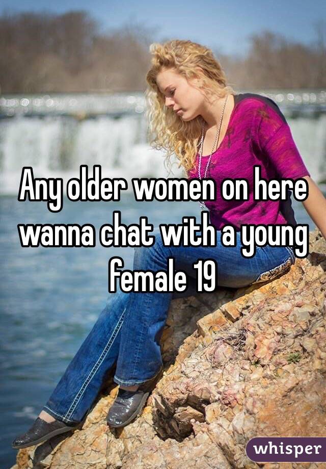 Any older women on here wanna chat with a young female 19