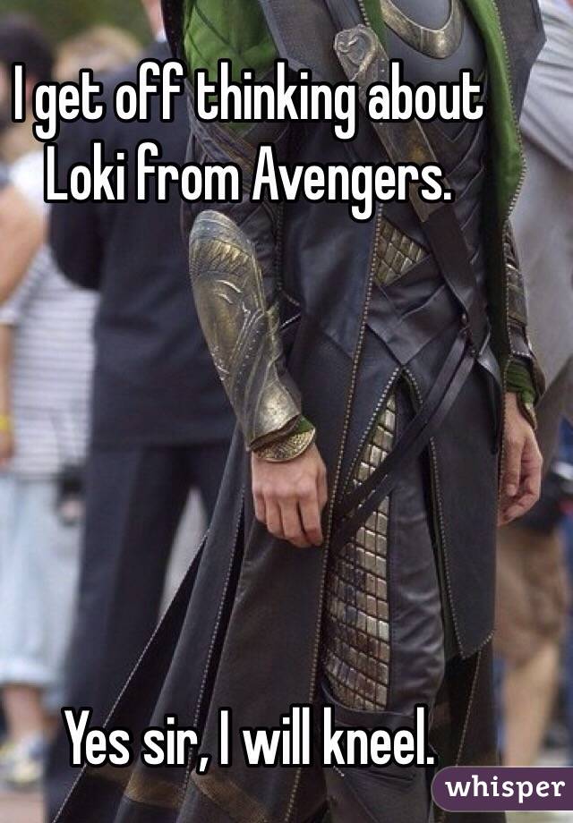 I get off thinking about Loki from Avengers.






Yes sir, I will kneel. 