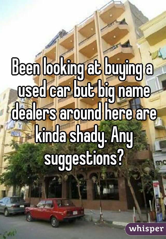 Been looking at buying a used car but big name dealers around here are kinda shady. Any suggestions?