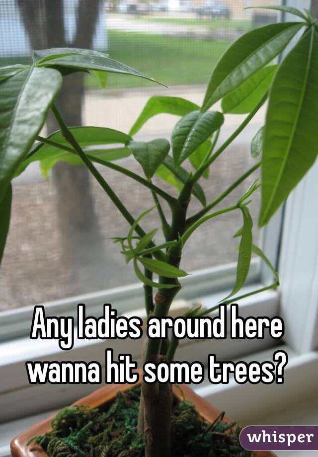 Any ladies around here wanna hit some trees?