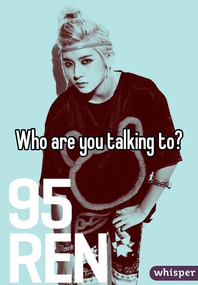 Who are you talking to?