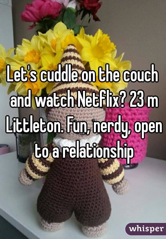 Let's cuddle on the couch and watch Netflix? 23 m Littleton. Fun, nerdy, open to a relationship