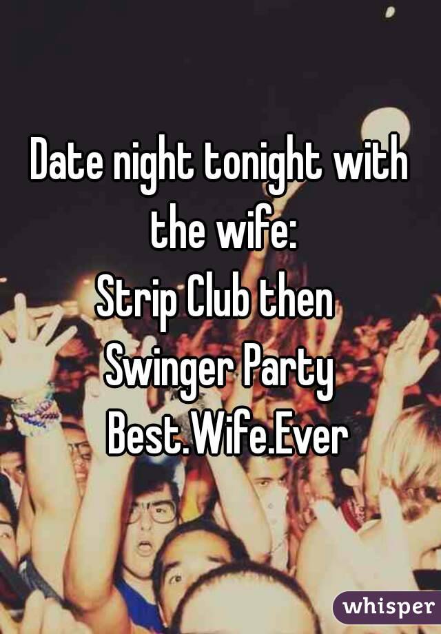 Date night tonight with the wife:
Strip Club then 
Swinger Party
  Best.Wife.Ever