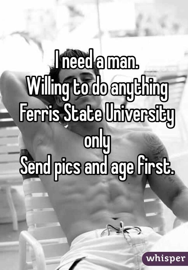 I need a man.
Willing to do anything 
Ferris State University only 
Send pics and age first. 