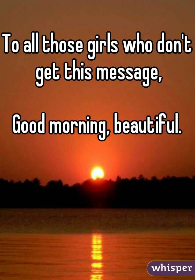To all those girls who don't get this message,

Good morning, beautiful.