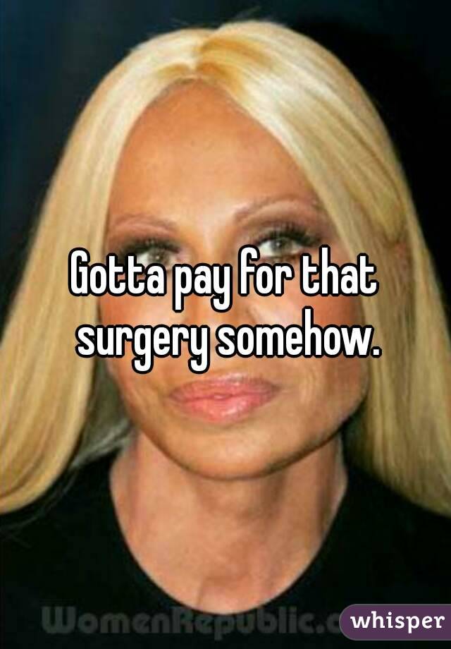 Gotta pay for that surgery somehow.