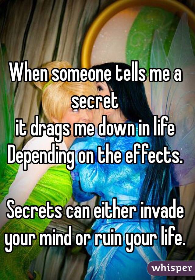 When someone tells me a secret
 it drags me down in life
Depending on the effects.

Secrets can either invade your mind or ruin your life.
