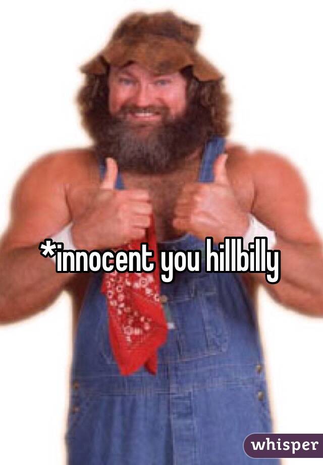 *innocent you hillbilly