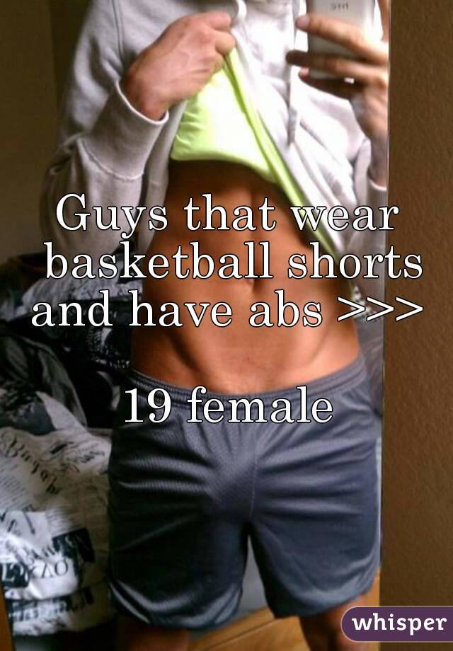 Guys that wear basketball shorts and have abs >>> 

19 female

