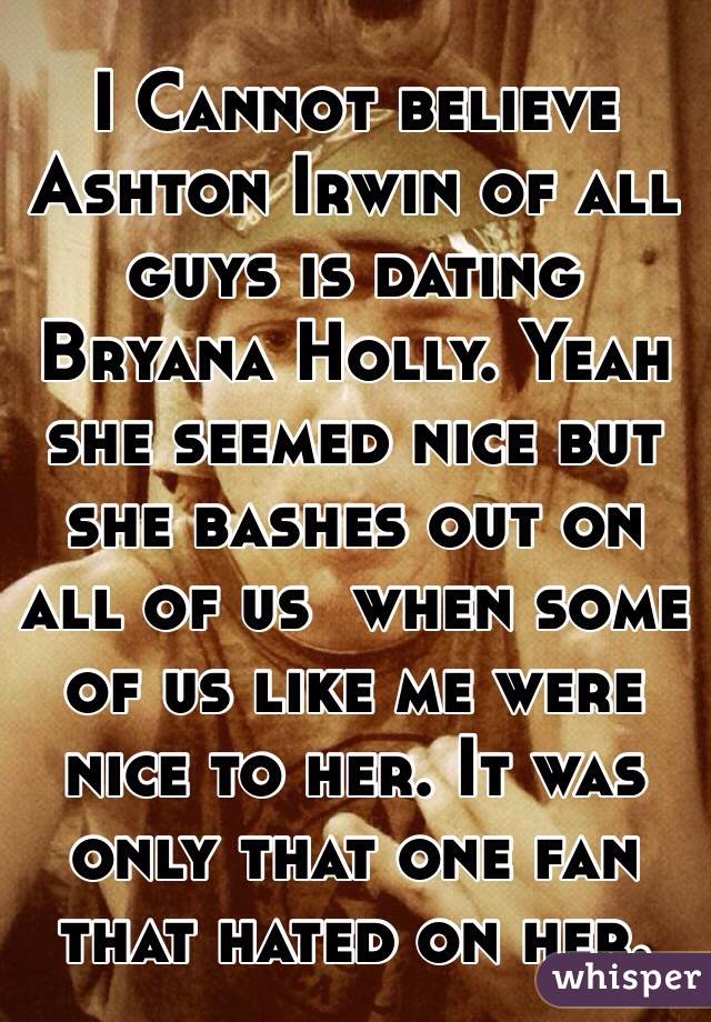 I Cannot believe Ashton Irwin of all guys is dating Bryana Holly. Yeah she seemed nice but she bashes out on all of us  when some of us like me were nice to her. It was only that one fan that hated on her.