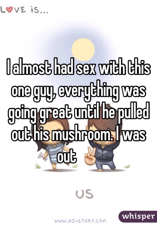 I almost had sex with this one guy, everything was going great until he pulled out his mushroom. I was out ✌️
