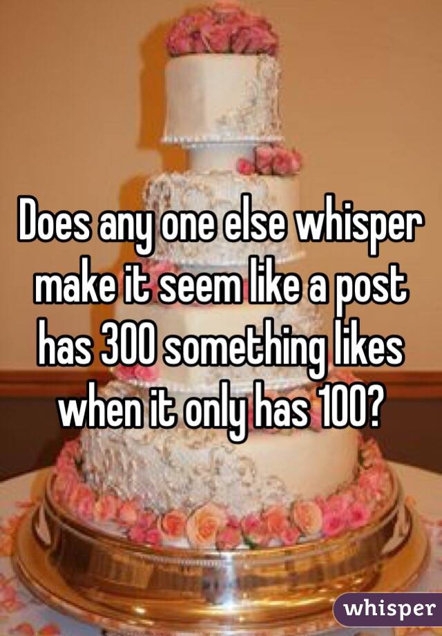 Does any one else whisper make it seem like a post has 300 something likes when it only has 100?