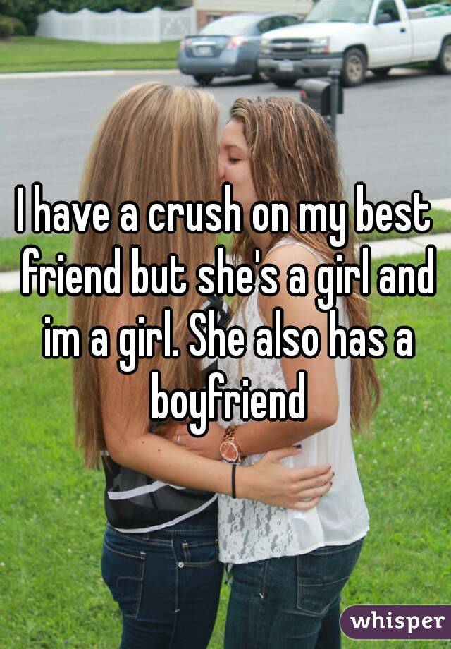I have a crush on my best friend but she's a girl and im a girl. She also has a boyfriend
