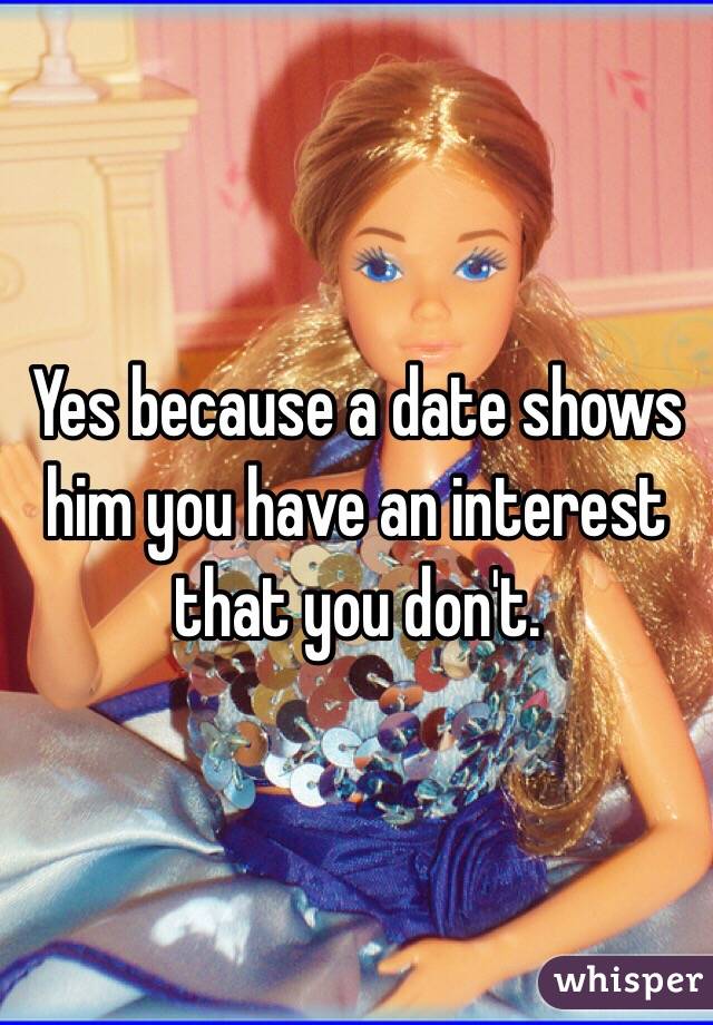 Yes because a date shows him you have an interest that you don't. 