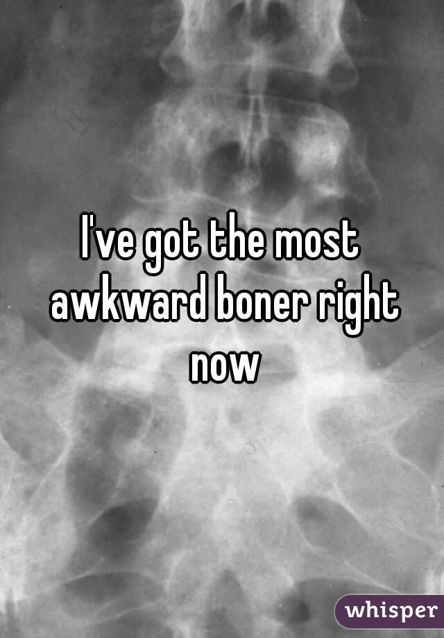 I've got the most awkward boner right now