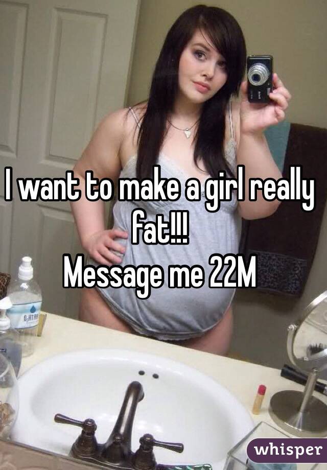 I want to make a girl really fat!!!
Message me 22M
