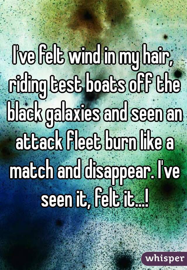 I've felt wind in my hair, riding test boats off the black galaxies and seen an attack fleet burn like a match and disappear. I've seen it, felt it…!