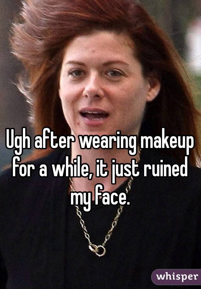 Ugh after wearing makeup for a while, it just ruined my face.