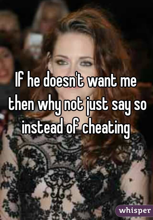 If he doesn't want me then why not just say so instead of cheating 