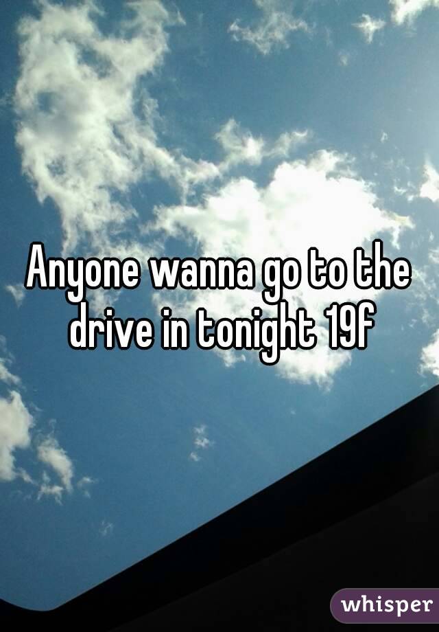Anyone wanna go to the drive in tonight 19f