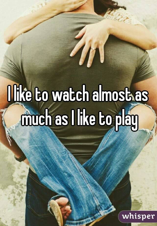 I like to watch almost as much as I like to play