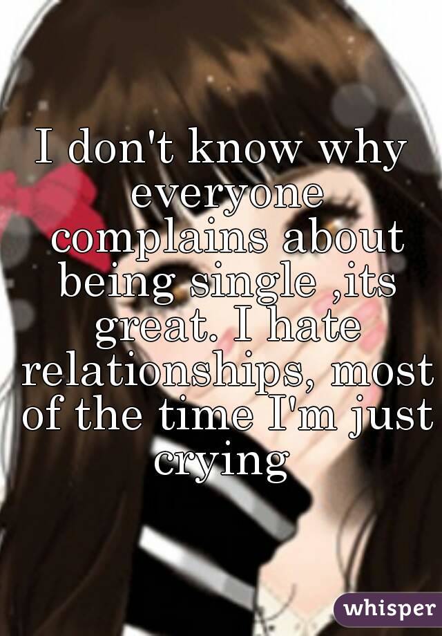 I don't know why everyone complains about being single ,its great. I hate relationships, most of the time I'm just crying 