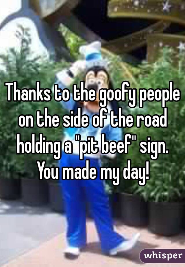 Thanks to the goofy people on the side of the road holding a "pit beef" sign. You made my day! 