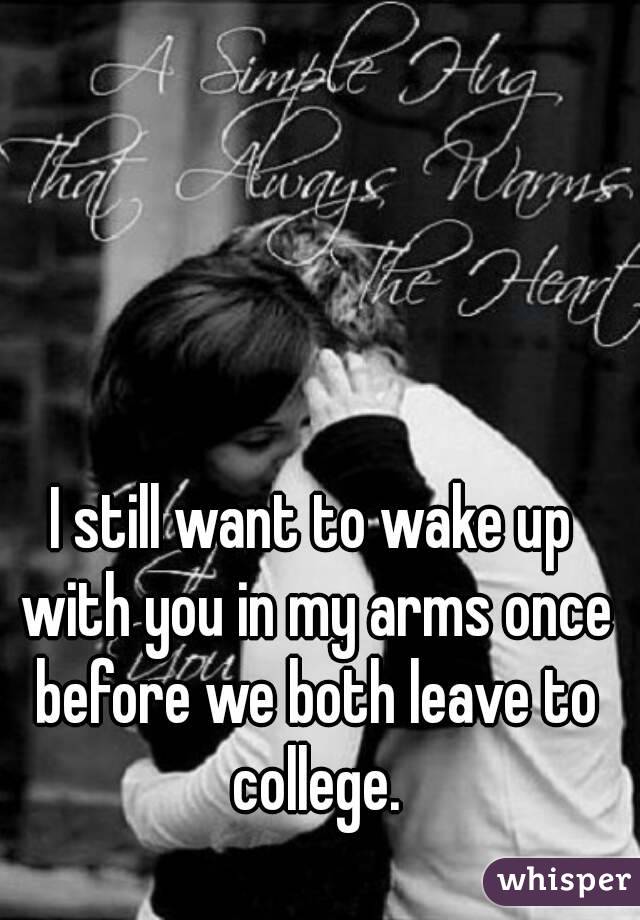 I still want to wake up with you in my arms once before we both leave to college.