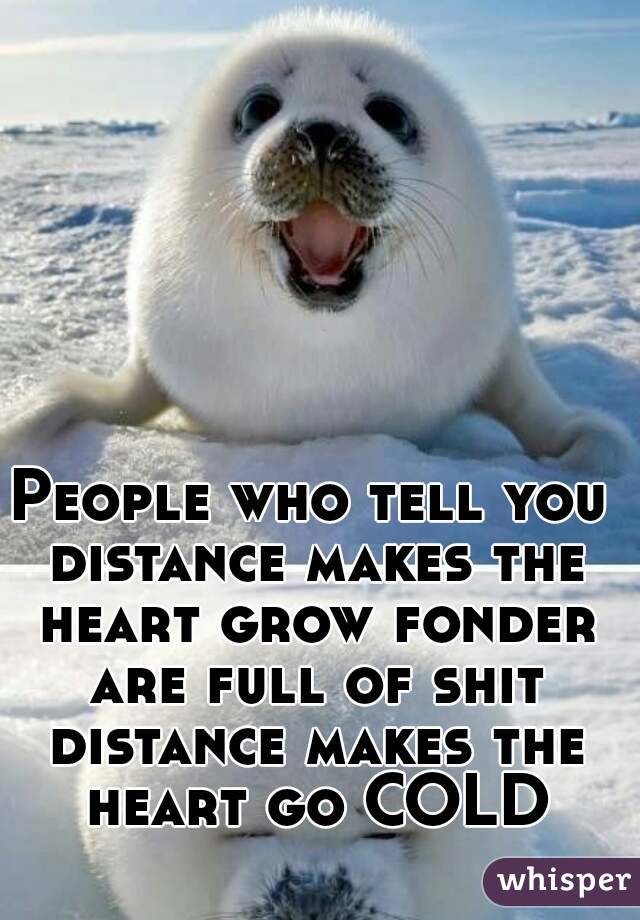 People who tell you distance makes the heart grow fonder are full of shit distance makes the heart go COLD
