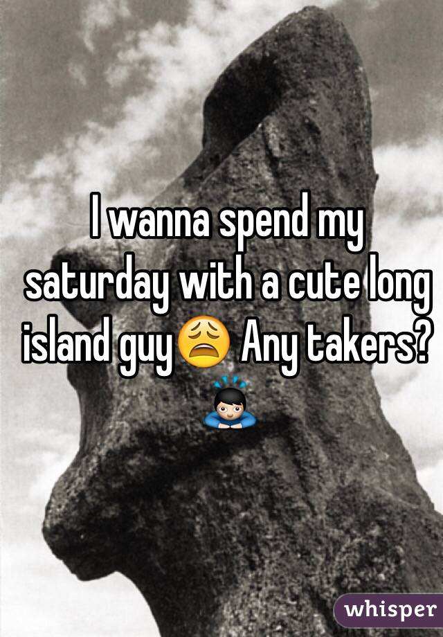 I wanna spend my saturday with a cute long island guy😩 Any takers?🙇