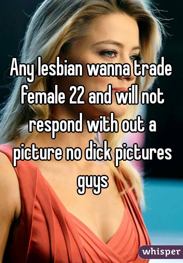 Any lesbian wanna trade female 22 and will not respond with out a picture no dick pictures guys
