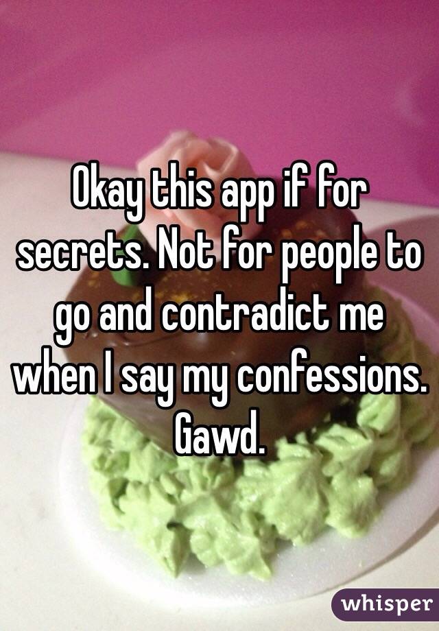 Okay this app if for secrets. Not for people to go and contradict me when I say my confessions. Gawd. 