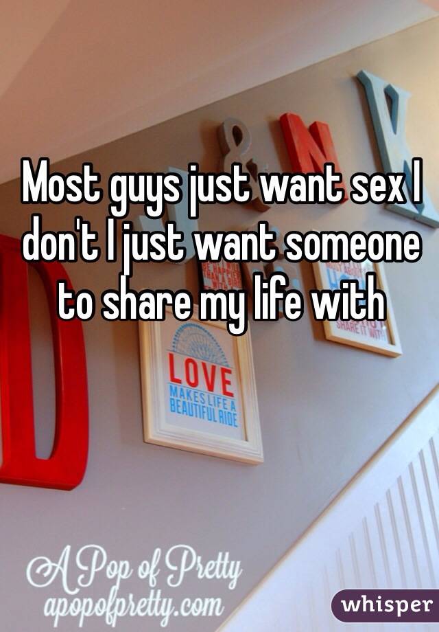 Most guys just want sex I don't I just want someone to share my life with 