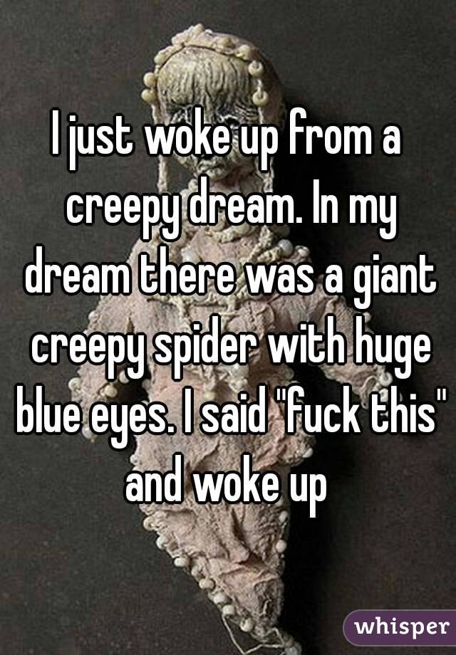 I just woke up from a creepy dream. In my dream there was a giant creepy spider with huge blue eyes. I said "fuck this" and woke up 
