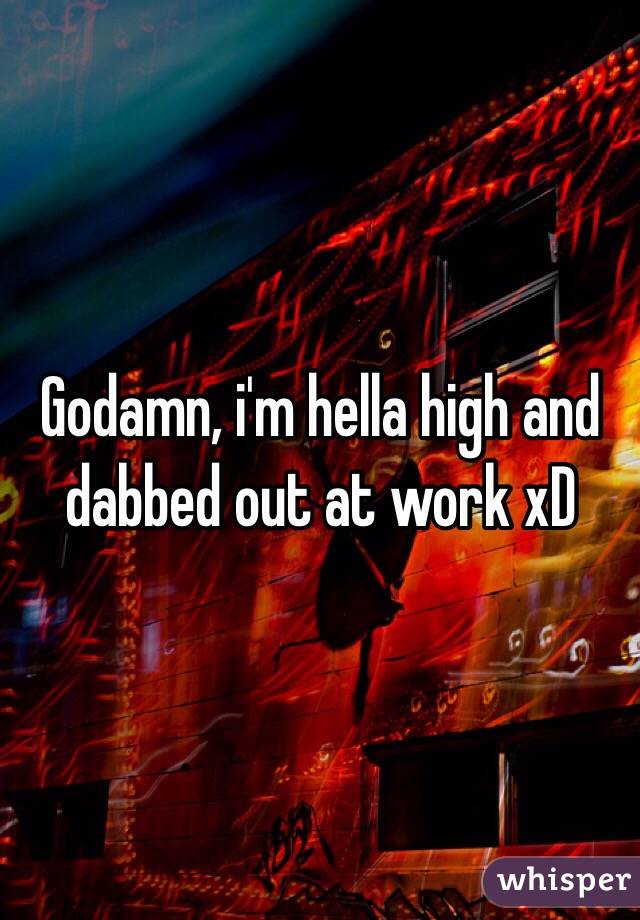Godamn, i'm hella high and dabbed out at work xD