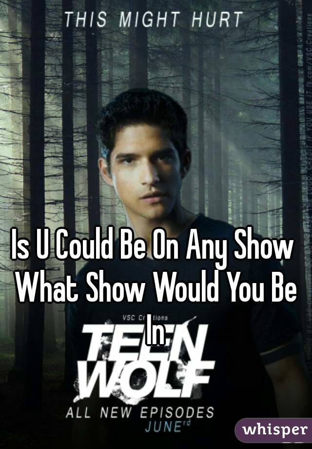 Is U Could Be On Any Show What Show Would You Be In