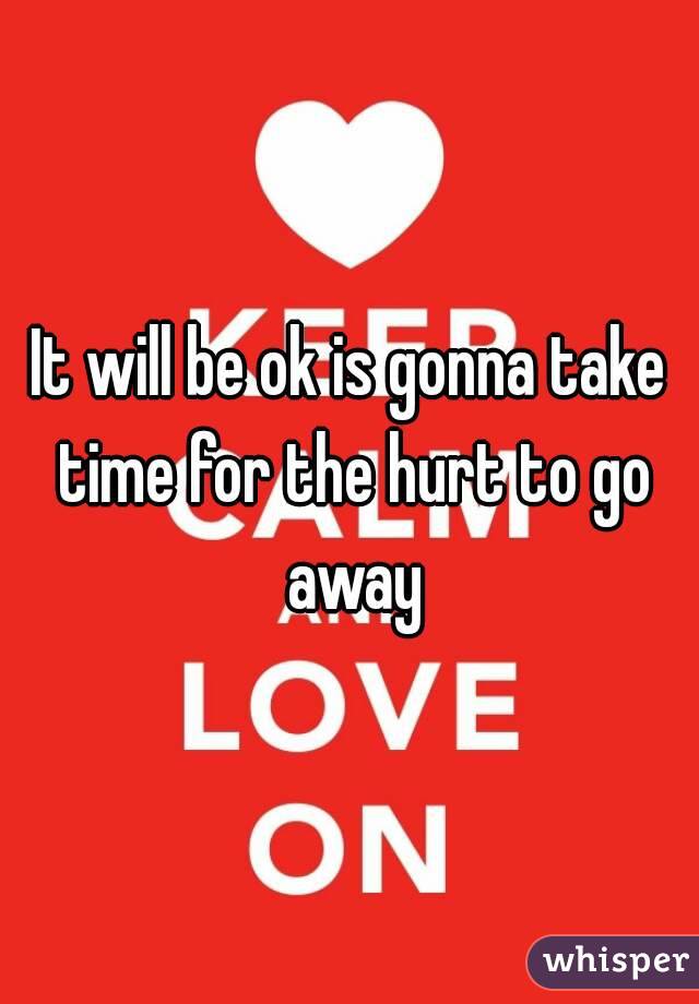 It will be ok is gonna take time for the hurt to go away