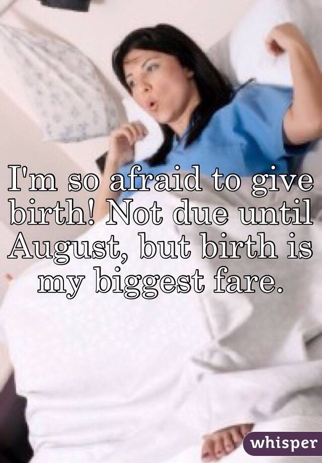 I'm so afraid to give birth! Not due until August, but birth is my biggest fare.
